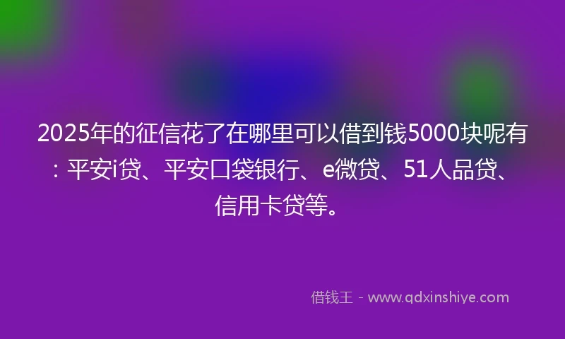 2025年的征信花了在哪里可以借到钱5000块呢有：平安i贷、平安口袋银行、e微贷、51人品贷、信用卡贷等。