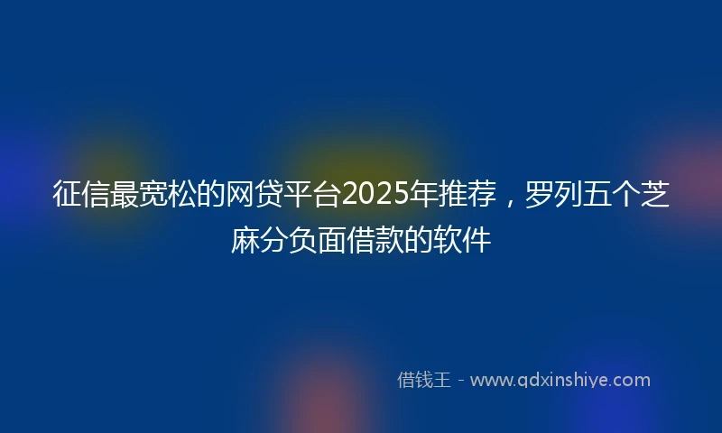 征信最宽松的网贷平台2025年推荐，罗列五个芝麻分负面借款的软件