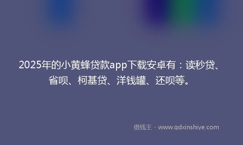 2025年的小黄蜂贷款app下载安卓有：读秒贷、省呗、柯基贷、洋钱罐、还呗等。