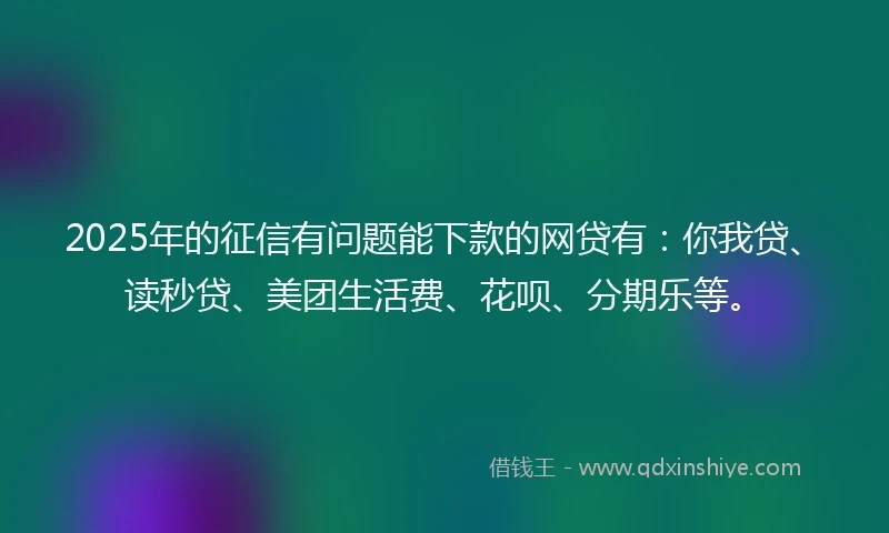 2025年的征信有问题能下款的网贷有：你我贷、读秒贷、美团生活费、花呗、分期乐等。