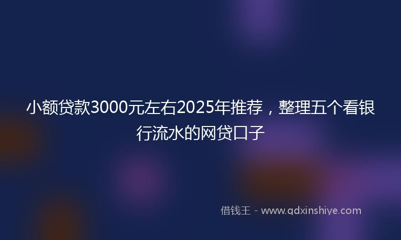 小额贷款3000元左右2025年推荐，整理五个看银行流水的网贷口子