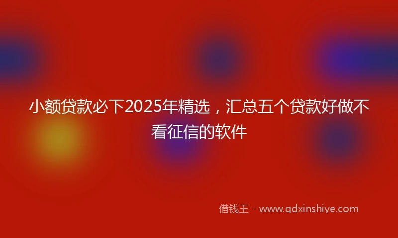小额贷款必下2025年精选，汇总五个贷款好做不看征信的软件
