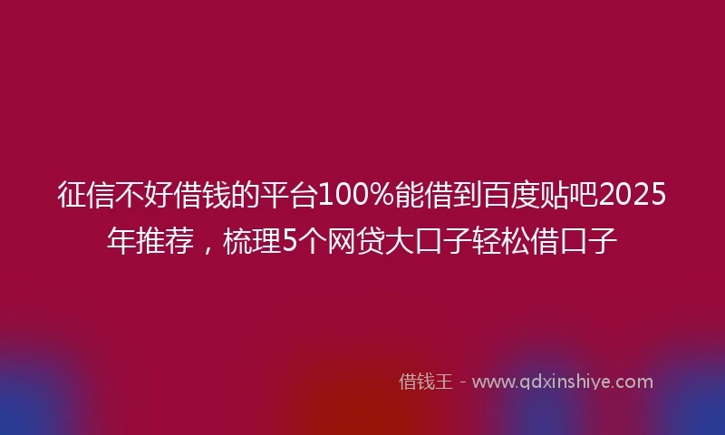 征信不好借钱的平台100%能借到百度贴吧2025年推荐，梳理5个网贷大口子轻松借口子