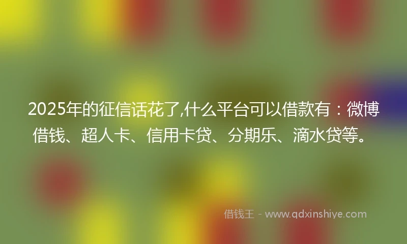 2025年的征信话花了,什么平台可以借款有：微博借钱、超人卡、信用卡贷、分期乐、滴水贷等。