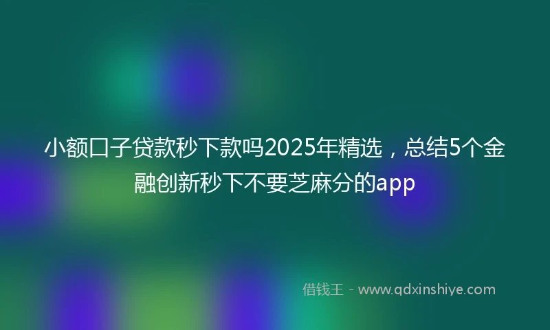 小额口子贷款秒下款吗2025年精选，总结5个金融创新秒下不要芝麻分的app