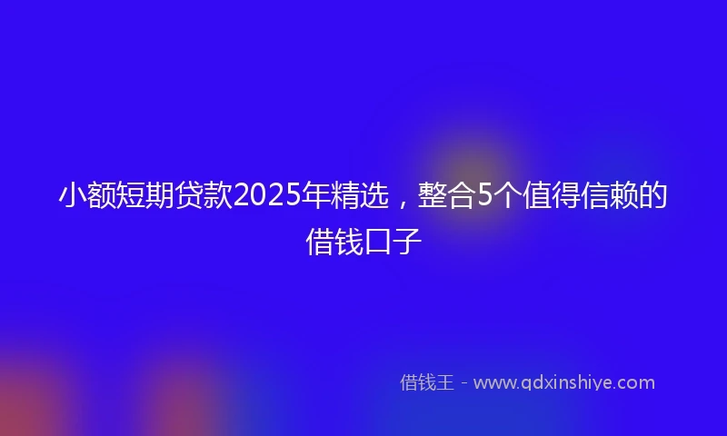 小额短期贷款2025年精选，整合5个值得信赖的借钱口子