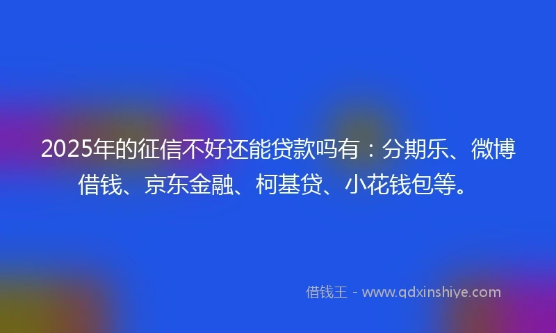 2025年的征信不好还能贷款吗有：分期乐、微博借钱、京东金融、柯基贷、小花钱包等。