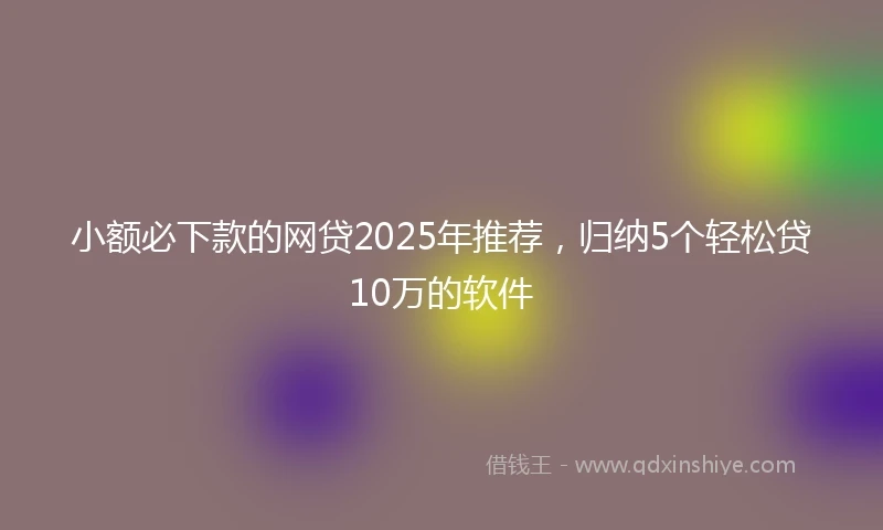 小额必下款的网贷2025年推荐，归纳5个轻松贷10万的软件