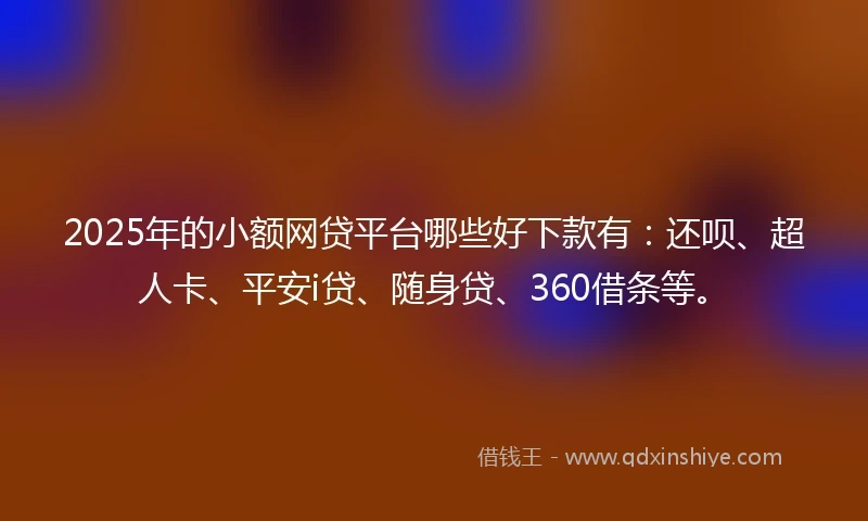 2025年的小额网贷平台哪些好下款有：还呗、超人卡、平安i贷、随身贷、360借条等。