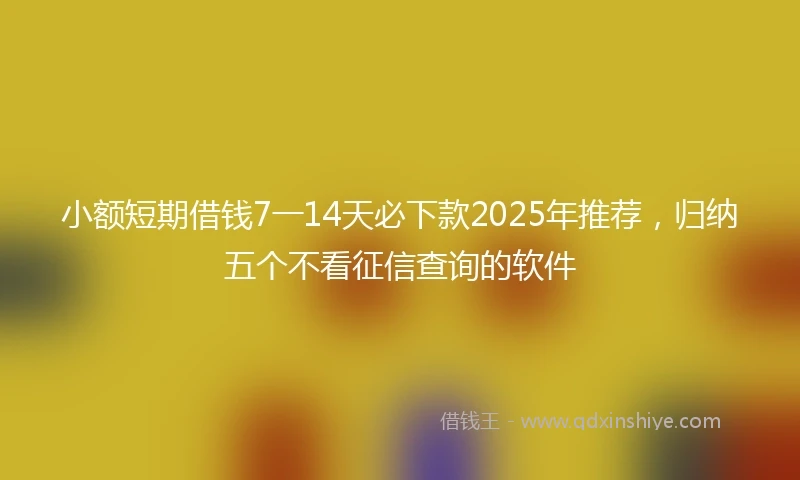 小额短期借钱7一14天必下款2025年推荐，归纳五个不看征信查询的软件