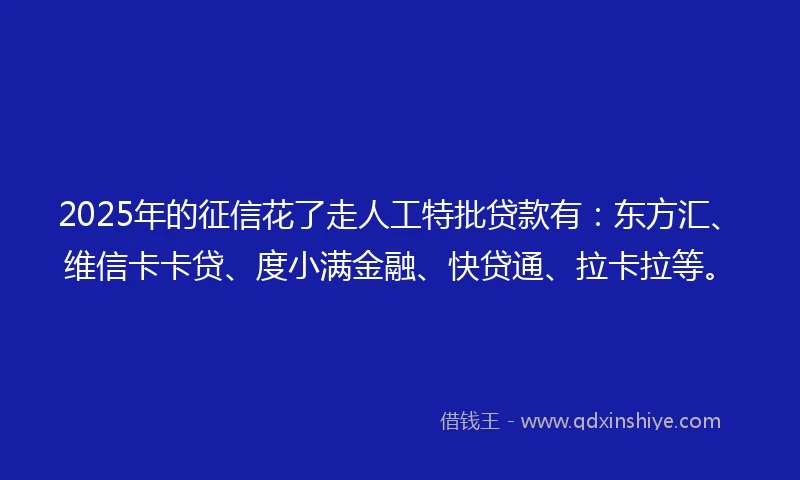 2025年的征信花了走人工特批贷款有：东方汇、维信卡卡贷、度小满金融、快贷通、拉卡拉等。