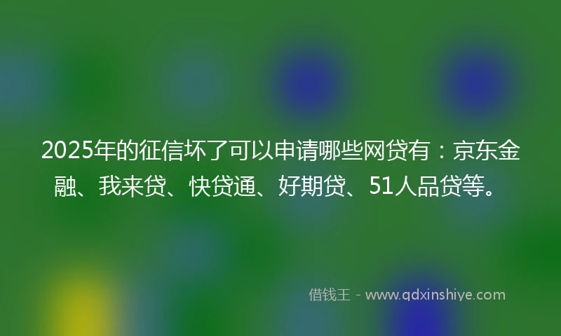 2025年的征信坏了可以申请哪些网贷有：京东金融、我来贷、快贷通、好期贷、51人品贷等。