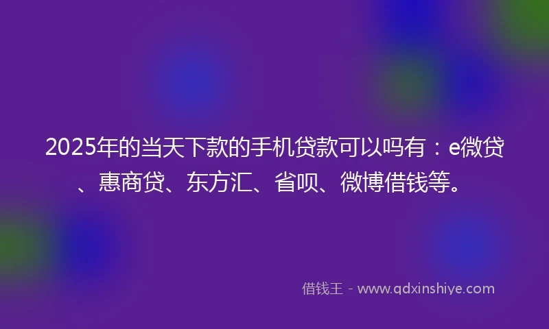 2025年的当天下款的手机贷款可以吗有：e微贷、惠商贷、东方汇、省呗、微博借钱等。
