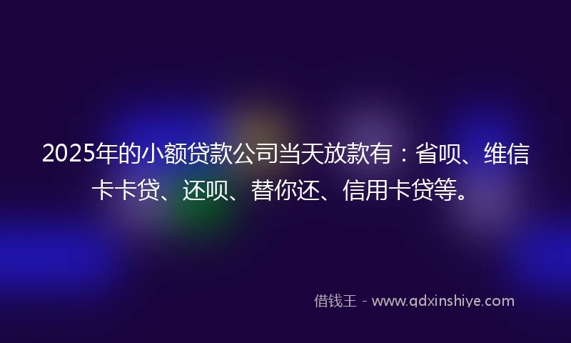 2025年的小额贷款公司当天放款有：省呗、维信卡卡贷、还呗、替你还、信用卡贷等。