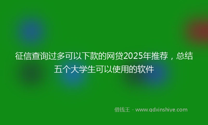 征信查询过多可以下款的网贷2025年推荐,总结五个大学生可以使用的软件