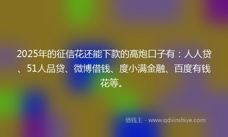 2025年的征信花还能下款的高炮口子有：人人贷、51人品贷、微博借钱、度小满金融、百度有钱花等。