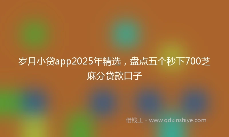 岁月小贷app2025年精选，盘点五个秒下700芝麻分贷款口子