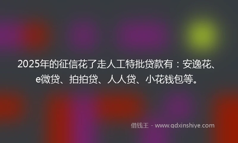 2025年的征信花了走人工特批贷款有:安逸花、e微贷、拍拍贷、人人贷、小花钱包等。