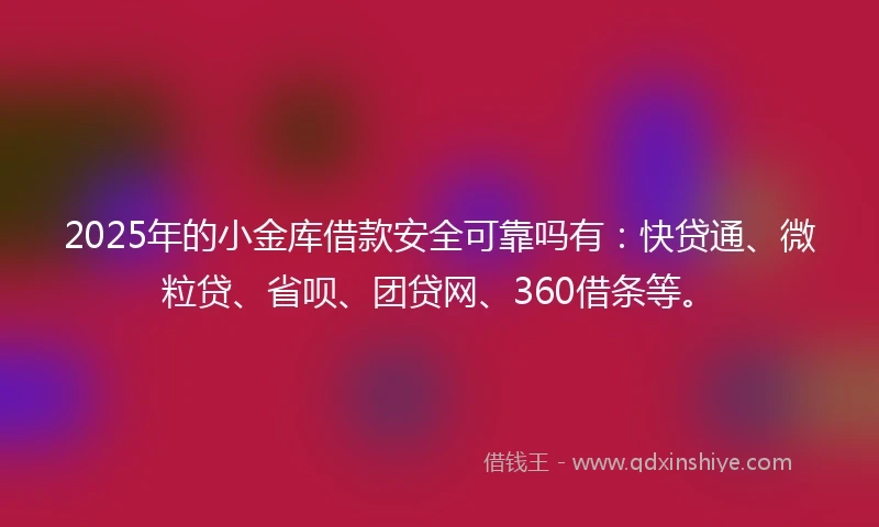 2025年的小金库借款安全可靠吗有：快贷通、微粒贷、省呗、团贷网、360借条等。