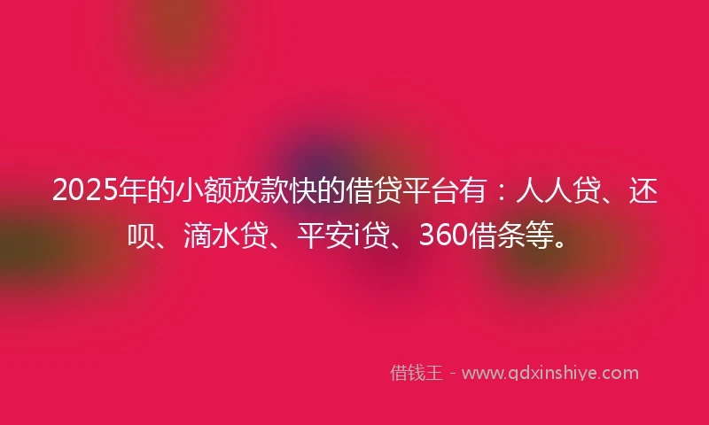 2025年的小额放款快的借贷平台有：人人贷、还呗、滴水贷、平安i贷、360借条等。