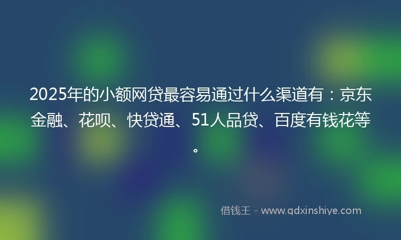 2025年的小额网贷最容易通过什么渠道有：京东金融、花呗、快贷通、51人品贷、百度有钱花等。