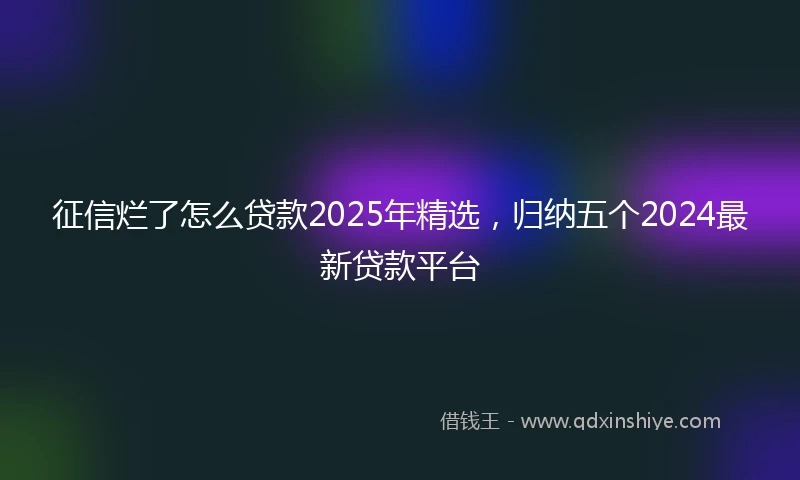征信烂了怎么贷款2025年精选，归纳五个2024最新贷款平台