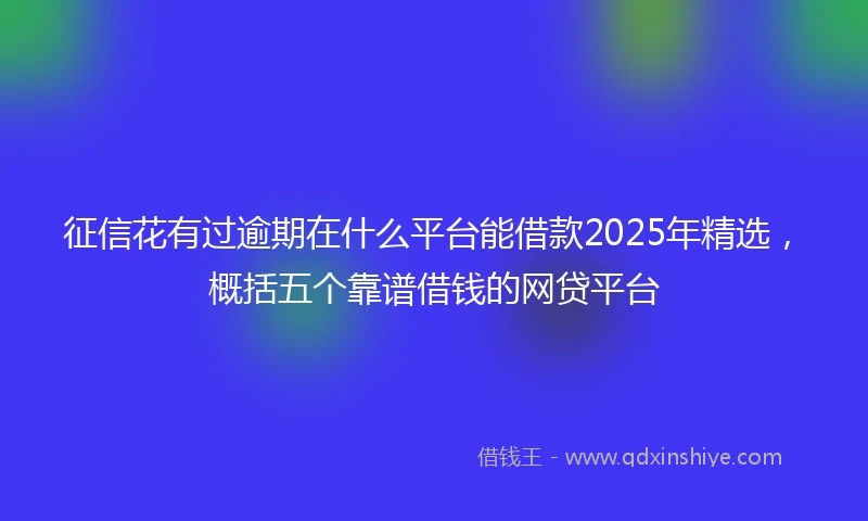 征信花有过逾期在什么平台能借款2025年精选，概括五个靠谱借钱的网贷平台