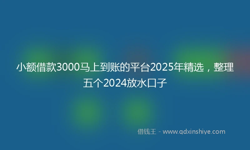 小额借款3000马上到账的平台2025年精选，整理五个2024放水口子