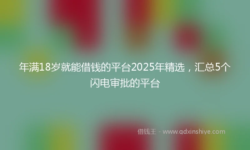 年满18岁就能借钱的平台2025年精选，汇总5个闪电审批的平台