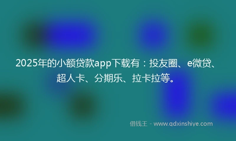 2025年的小额贷款app下载有：投友圈、e微贷、超人卡、分期乐、拉卡拉等。