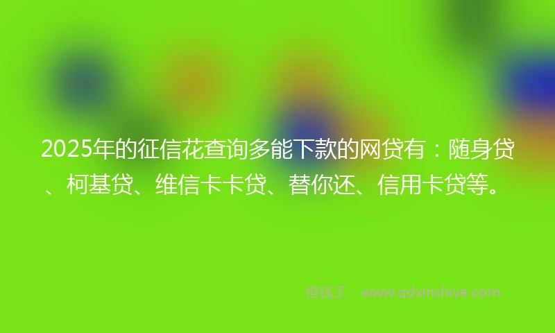 2025年的征信花查询多能下款的网贷有:随身贷、柯基贷、维信卡卡贷、替你还、信用卡贷等。