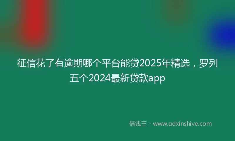 征信花了有逾期哪个平台能贷2025年精选，罗列五个2024最新贷款app
