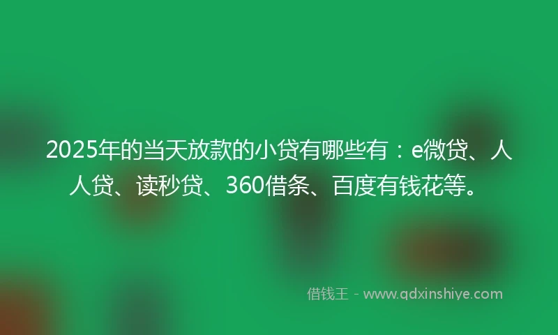 2025年的当天放款的小贷有哪些有：e微贷、人人贷、读秒贷、360借条、百度有钱花等。