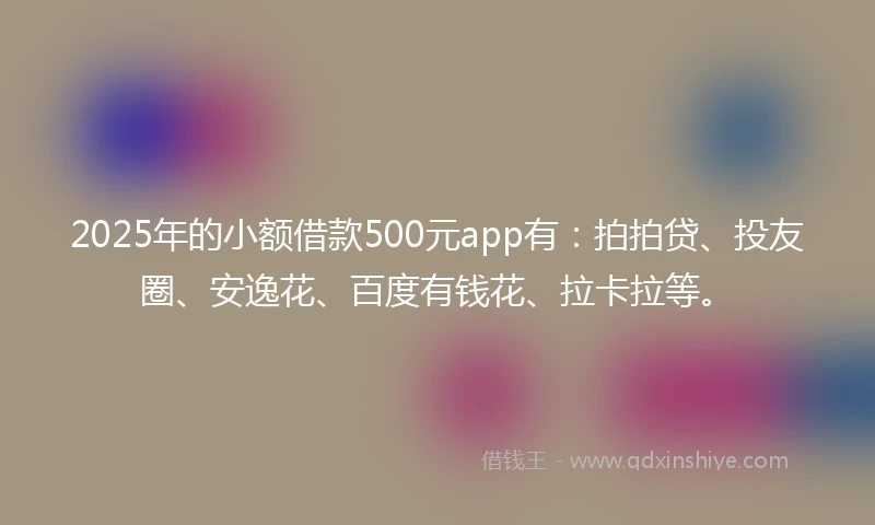 2025年的小额借款500元app有：拍拍贷、投友圈、安逸花、百度有钱花、拉卡拉等。