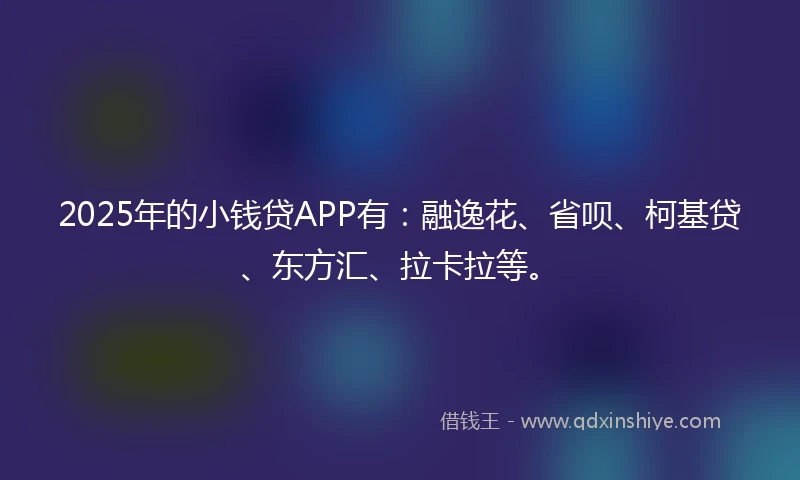 2025年的小钱贷APP有：融逸花、省呗、柯基贷、东方汇、拉卡拉等。