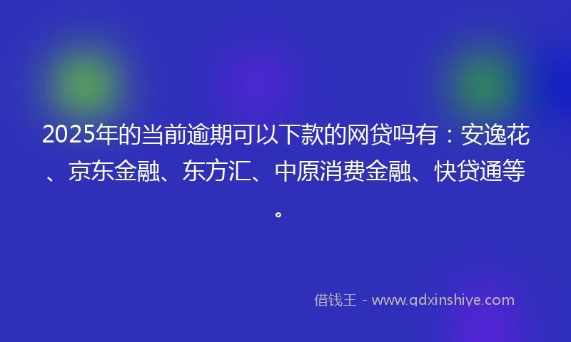 2025年的当前逾期可以下款的网贷吗有：安逸花、京东金融、东方汇、中原消费金融、快贷通等。