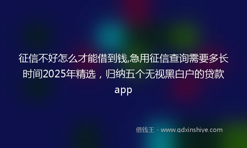 征信不好怎么才能借到钱,急用征信查询需要多长时间2025年精选，归纳五个无视黑白户的贷款app