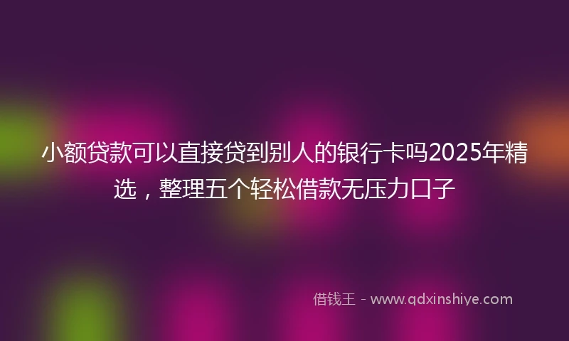 小额贷款可以直接贷到别人的银行卡吗2025年精选，整理五个轻松借款无压力口子