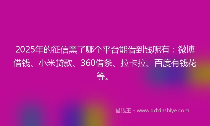 2025年的征信黑了哪个平台能借到钱呢有：微博借钱、小米贷款、360借条、拉卡拉、百度有钱花等。