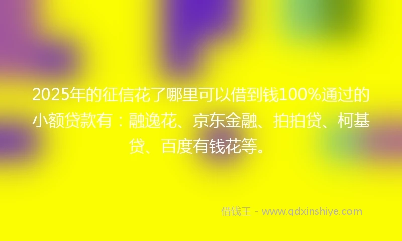 2025年的征信花了哪里可以借到钱100%通过的小额贷款有：融逸花、京东金融、拍拍贷、柯基贷、百度有钱花等。