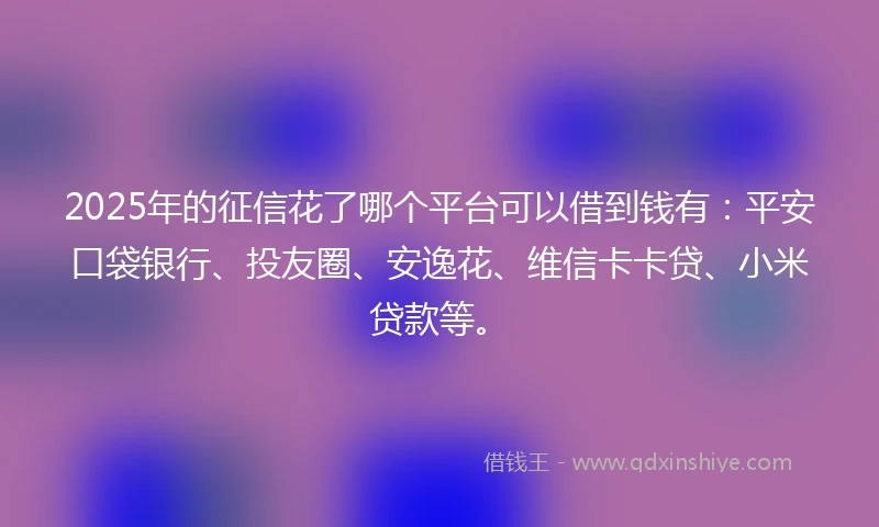 2025年的征信花了哪个平台可以借到钱有：平安口袋银行、投友圈、安逸花、维信卡卡贷、小米贷款等。