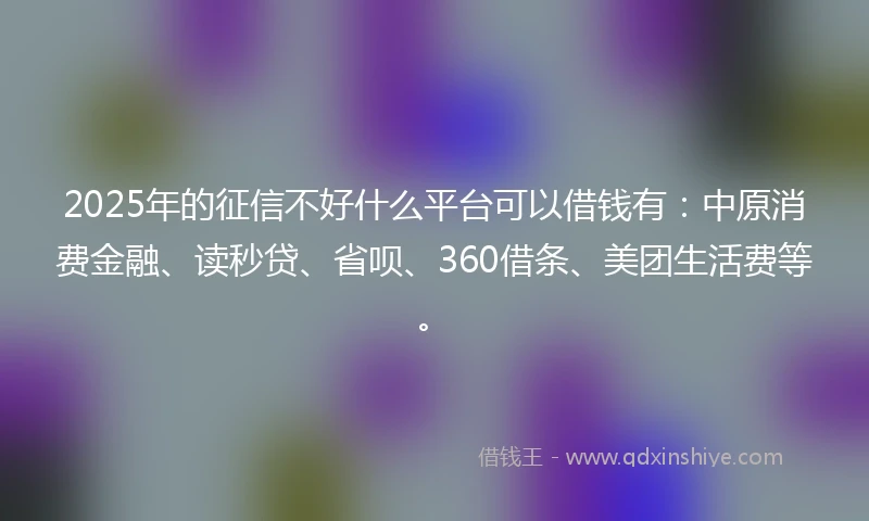2025年的征信不好什么平台可以借钱有:中原消费金融、读秒贷、省呗、360借条、美团生活费等。