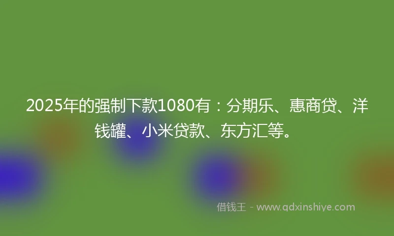 2025年的强制下款1080有：分期乐、惠商贷、洋钱罐、小米贷款、东方汇等。