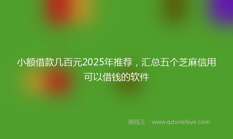 小额借款几百元2025年推荐，汇总五个芝麻信用可以借钱的软件
