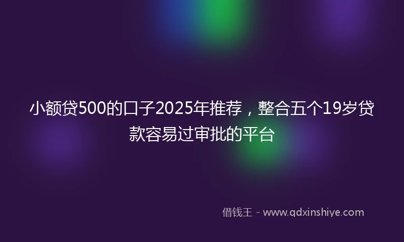 小额贷500的口子2025年推荐，整合五个19岁贷款容易过审批的平台