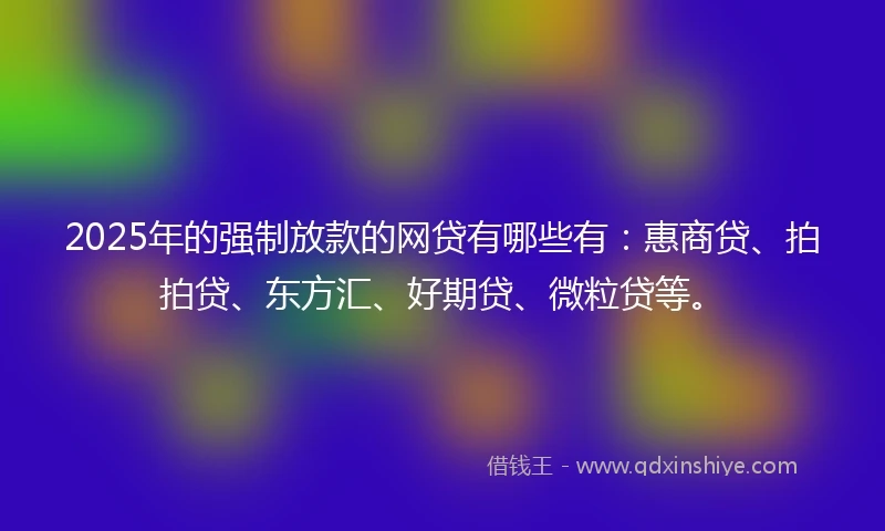 2025年的强制放款的网贷有哪些有：惠商贷、拍拍贷、东方汇、好期贷、微粒贷等。