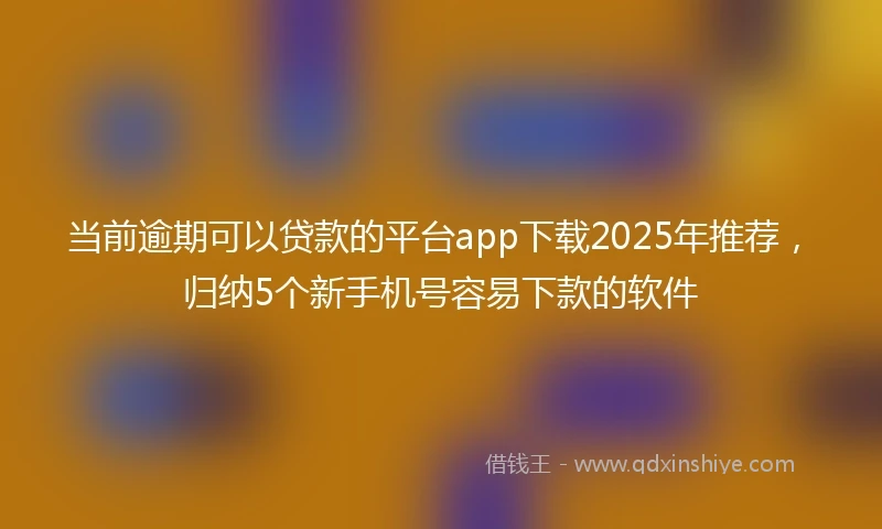 当前逾期可以贷款的平台app下载2025年推荐，归纳5个新手机号容易下款的软件