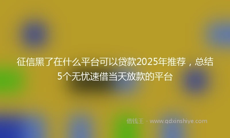 征信黑了在什么平台可以贷款2025年推荐，总结5个无忧速借当天放款的平台