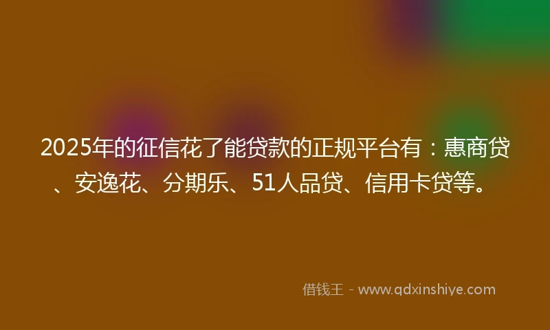 2025年的征信花了能贷款的正规平台有:惠商贷、安逸花、分期乐、51人品贷、信用卡贷等。