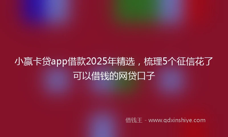 小赢卡贷app借款2025年精选，梳理5个征信花了可以借钱的网贷口子